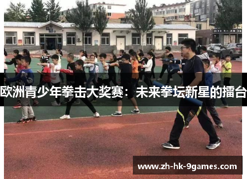 欧洲青少年拳击大奖赛:未来拳坛新星的擂台 欧洲青少年拳击大奖赛:未来拳坛新星的擂台