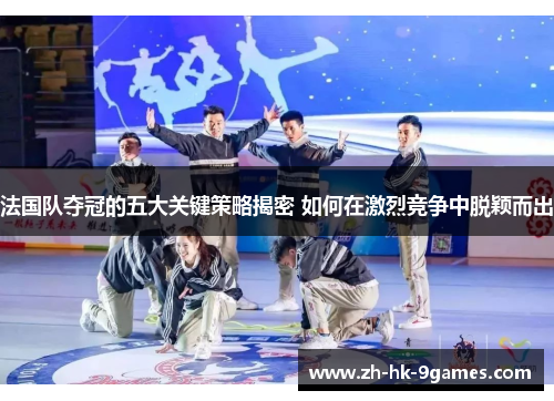 法国队夺冠的五大关键策略揭密 如何在激烈竞争中脱颖而出