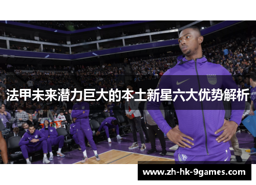 法甲未来潜力巨大的本土新星六大优势解析