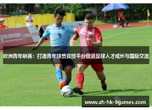 欧洲青年联赛:打造青年球员竞技平台促进足球人才成长与国际交流 欧洲青年联赛:打造青年球员竞技平台促进足球人才成长与国际交流