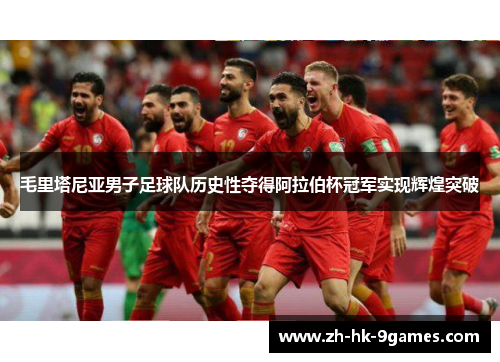 毛里塔尼亚男子足球队历史性夺得阿拉伯杯冠军实现辉煌突破