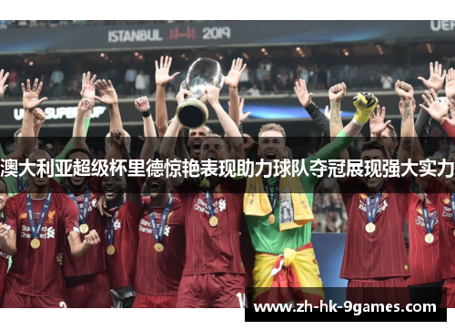 澳大利亚超级杯里德惊艳表现助力球队夺冠展现强大实力