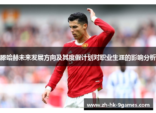 滕哈赫未来发展方向及其度假计划对职业生涯的影响分析