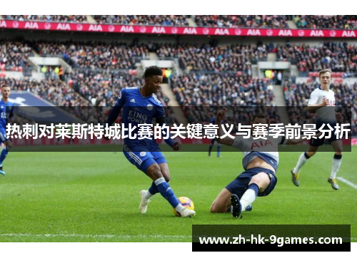 热刺对莱斯特城比赛的关键意义与赛季前景分析