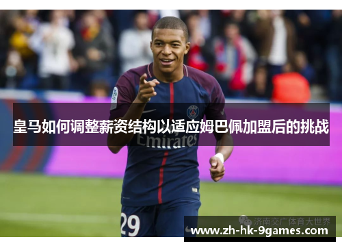 皇马如何调整薪资结构以适应姆巴佩加盟后的挑战