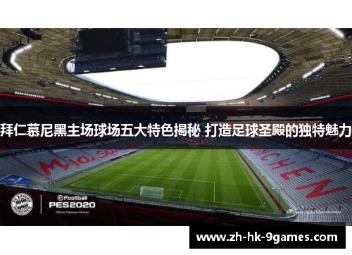 拜仁慕尼黑主场球场五大特色揭秘 打造足球圣殿的独特魅力